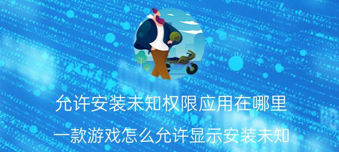 允许安装未知权限应用在哪里 一款游戏怎么允许显示安装未知？